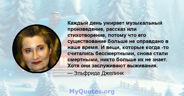 Каждый день умирает музыкальный произведение, рассказ или стихотворение, потому что его существование больше не оправдано в наше время. И вещи, которые когда -то считались бессмертными, снова стали смертными, никто