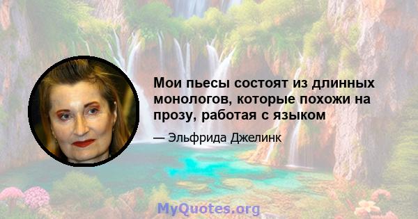 Мои пьесы состоят из длинных монологов, которые похожи на прозу, работая с языком