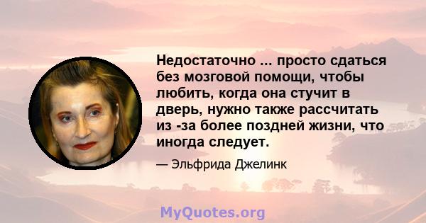 Недостаточно ... просто сдаться без мозговой помощи, чтобы любить, когда она стучит в дверь, нужно также рассчитать из -за более поздней жизни, что иногда следует.