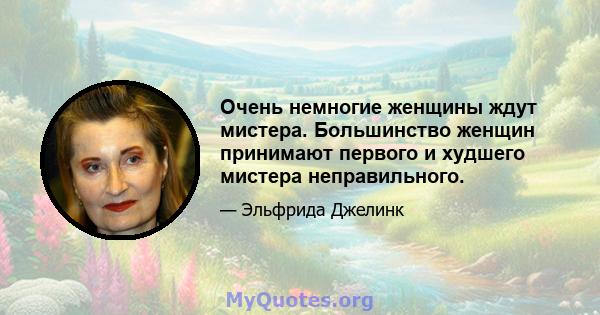 Очень немногие женщины ждут мистера. Большинство женщин принимают первого и худшего мистера неправильного.