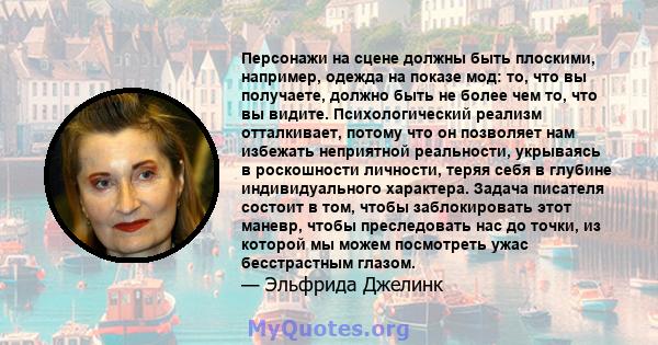 Персонажи на сцене должны быть плоскими, например, одежда на показе мод: то, что вы получаете, должно быть не более чем то, что вы видите. Психологический реализм отталкивает, потому что он позволяет нам избежать