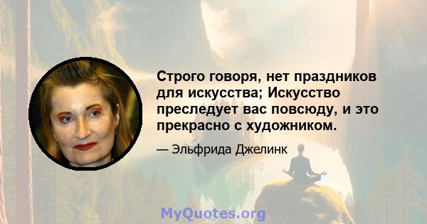 Строго говоря, нет праздников для искусства; Искусство преследует вас повсюду, и это прекрасно с художником.