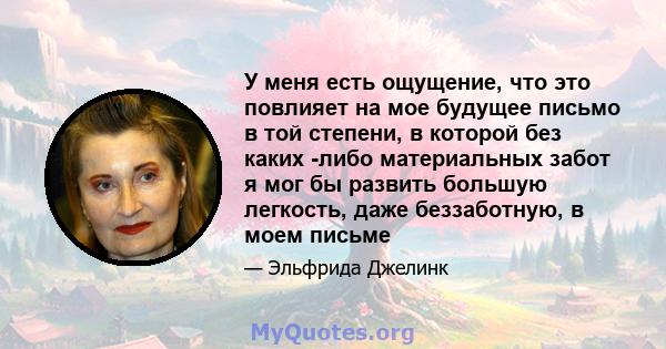 У меня есть ощущение, что это повлияет на мое будущее письмо в той степени, в которой без каких -либо материальных забот я мог бы развить большую легкость, даже беззаботную, в моем письме