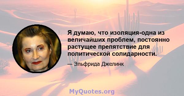 Я думаю, что изоляция-одна из величайших проблем, постоянно растущее препятствие для политической солидарности.