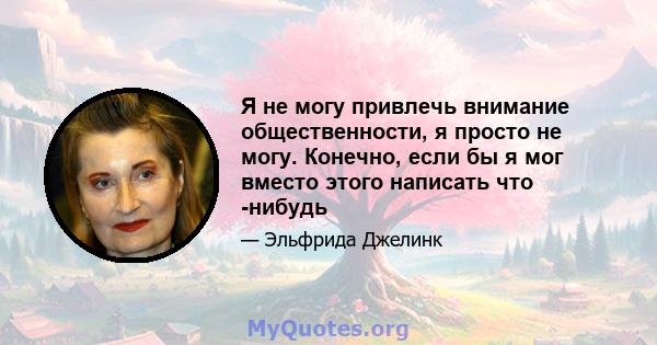 Я не могу привлечь внимание общественности, я просто не могу. Конечно, если бы я мог вместо этого написать что -нибудь