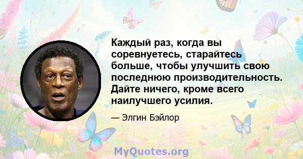 Каждый раз, когда вы соревнуетесь, старайтесь больше, чтобы улучшить свою последнюю производительность. Дайте ничего, кроме всего наилучшего усилия.