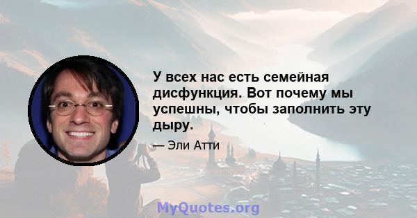 У всех нас есть семейная дисфункция. Вот почему мы успешны, чтобы заполнить эту дыру.