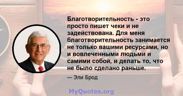 Благотворительность - это просто пишет чеки и не задействована. Для меня благотворительность занимается не только вашими ресурсами, но и вовлеченными людьми и самими собой, и делать то, что не было сделано раньше.