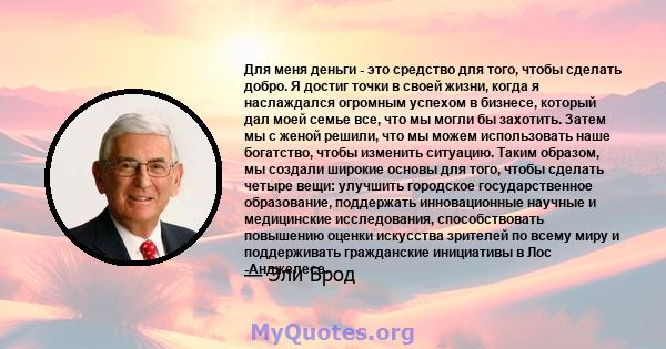 Для меня деньги - это средство для того, чтобы сделать добро. Я достиг точки в своей жизни, когда я наслаждался огромным успехом в бизнесе, который дал моей семье все, что мы могли бы захотить. Затем мы с женой решили,