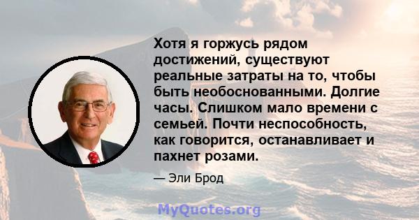 Хотя я горжусь рядом достижений, существуют реальные затраты на то, чтобы быть необоснованными. Долгие часы. Слишком мало времени с семьей. Почти неспособность, как говорится, останавливает и пахнет розами.