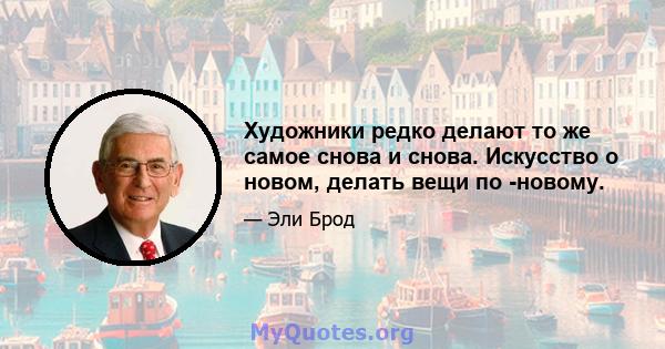 Художники редко делают то же самое снова и снова. Искусство о новом, делать вещи по -новому.