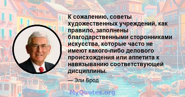 К сожалению, советы художественных учреждений, как правило, заполнены благодарственными сторонниками искусства, которые часто не имеют какого-либо делового происхождения или аппетита к навязыванию соответствующей