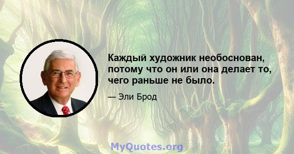 Каждый художник необоснован, потому что он или она делает то, чего раньше не было.