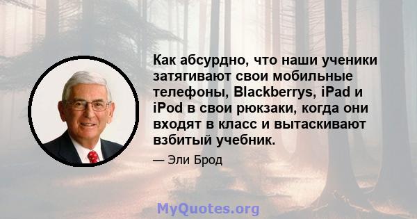 Как абсурдно, что наши ученики затягивают свои мобильные телефоны, Blackberrys, iPad и iPod в свои рюкзаки, когда они входят в класс и вытаскивают взбитый учебник.