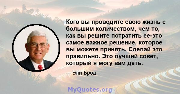 Кого вы проводите свою жизнь с большим количеством, чем то, как вы решите потратить ее-это самое важное решение, которое вы можете принять. Сделай это правильно. Это лучший совет, который я могу вам дать.