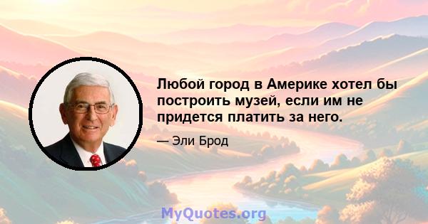 Любой город в Америке хотел бы построить музей, если им не придется платить за него.