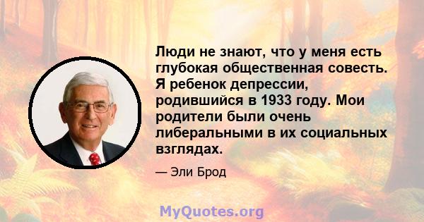 Люди не знают, что у меня есть глубокая общественная совесть. Я ребенок депрессии, родившийся в 1933 году. Мои родители были очень либеральными в их социальных взглядах.