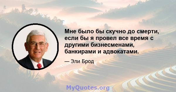 Мне было бы скучно до смерти, если бы я провел все время с другими бизнесменами, банкирами и адвокатами.