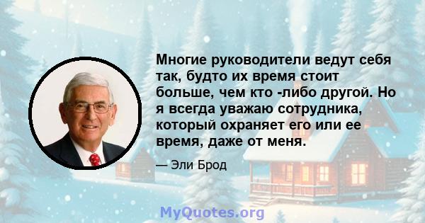 Многие руководители ведут себя так, будто их время стоит больше, чем кто -либо другой. Но я всегда уважаю сотрудника, который охраняет его или ее время, даже от меня.