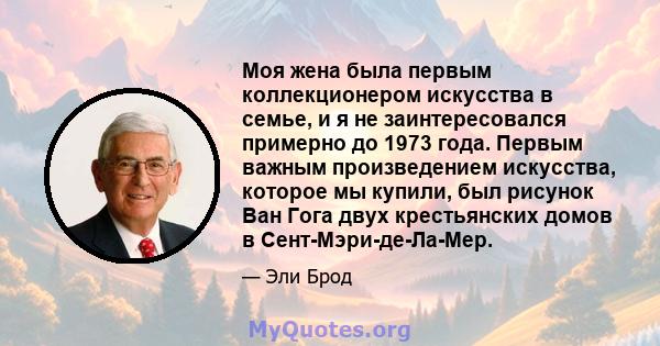 Моя жена была первым коллекционером искусства в семье, и я не заинтересовался примерно до 1973 года. Первым важным произведением искусства, которое мы купили, был рисунок Ван Гога двух крестьянских домов в