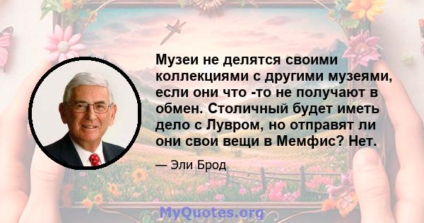 Музеи не делятся своими коллекциями с другими музеями, если они что -то не получают в обмен. Столичный будет иметь дело с Лувром, но отправят ли они свои вещи в Мемфис? Нет.