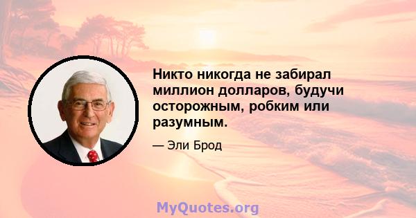 Никто никогда не забирал миллион долларов, будучи осторожным, робким или разумным.