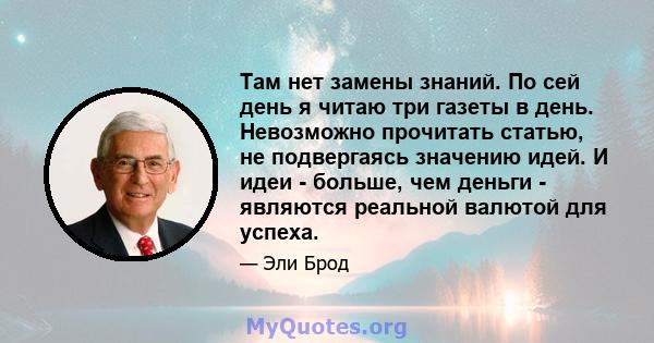 Там нет замены знаний. По сей день я читаю три газеты в день. Невозможно прочитать статью, не подвергаясь значению идей. И идеи - больше, чем деньги - являются реальной валютой для успеха.