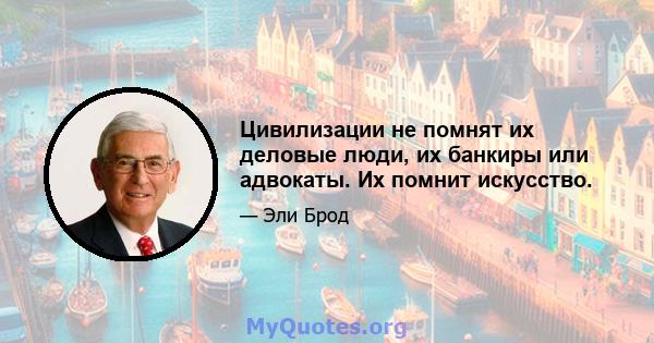 Цивилизации не помнят их деловые люди, их банкиры или адвокаты. Их помнит искусство.