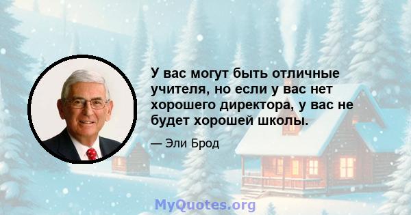 У вас могут быть отличные учителя, но если у вас нет хорошего директора, у вас не будет хорошей школы.