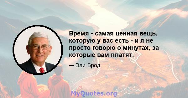 Время - самая ценная вещь, которую у вас есть - и я не просто говорю о минутах, за которые вам платят.