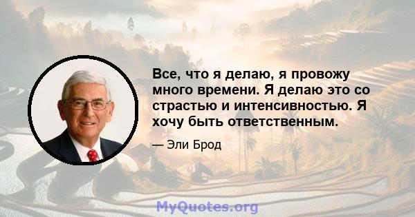 Все, что я делаю, я провожу много времени. Я делаю это со страстью и интенсивностью. Я хочу быть ответственным.