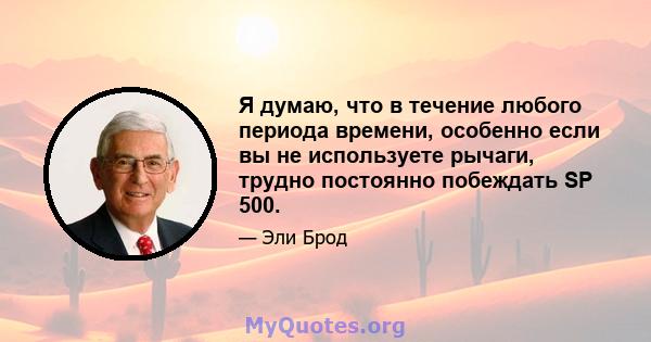 Я думаю, что в течение любого периода времени, особенно если вы не используете рычаги, трудно постоянно побеждать SP 500.