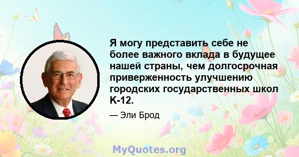 Я могу представить себе не более важного вклада в будущее нашей страны, чем долгосрочная приверженность улучшению городских государственных школ K-12.