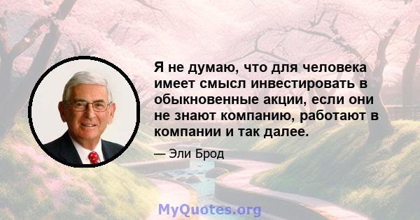 Я не думаю, что для человека имеет смысл инвестировать в обыкновенные акции, если они не знают компанию, работают в компании и так далее.