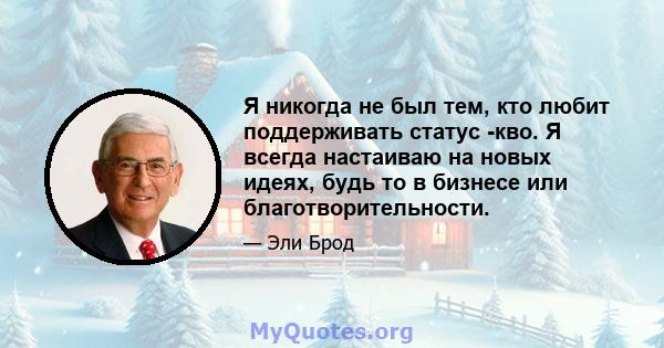 Я никогда не был тем, кто любит поддерживать статус -кво. Я всегда настаиваю на новых идеях, будь то в бизнесе или благотворительности.