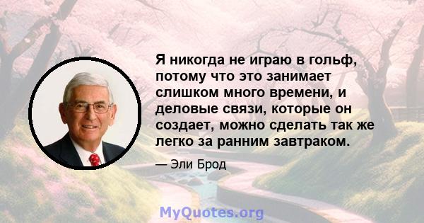 Я никогда не играю в гольф, потому что это занимает слишком много времени, и деловые связи, которые он создает, можно сделать так же легко за ранним завтраком.