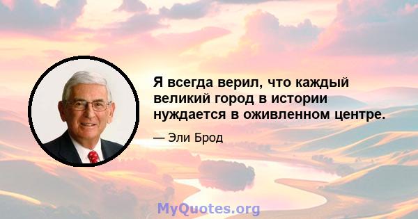 Я всегда верил, что каждый великий город в истории нуждается в оживленном центре.