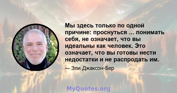 Мы здесь только по одной причине: проснуться ... понимать себя, не означает, что вы идеальны как человек. Это означает, что вы готовы нести недостатки и не распродать им.