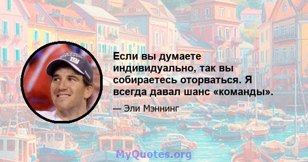 Если вы думаете индивидуально, так вы собираетесь оторваться. Я всегда давал шанс «команды».