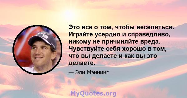 Это все о том, чтобы веселиться. Играйте усердно и справедливо, никому не причиняйте вреда. Чувствуйте себя хорошо в том, что вы делаете и как вы это делаете.