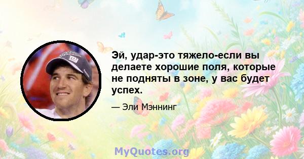 Эй, удар-это тяжело-если вы делаете хорошие поля, которые не подняты в зоне, у вас будет успех.