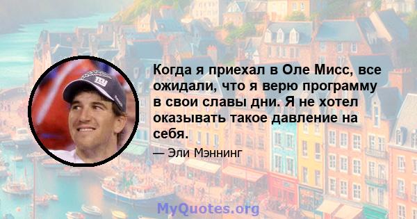 Когда я приехал в Оле Мисс, все ожидали, что я верю программу в свои славы дни. Я не хотел оказывать такое давление на себя.