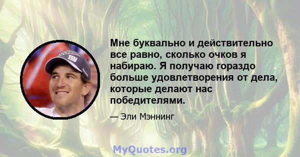 Мне буквально и действительно все равно, сколько очков я набираю. Я получаю гораздо больше удовлетворения от дела, которые делают нас победителями.