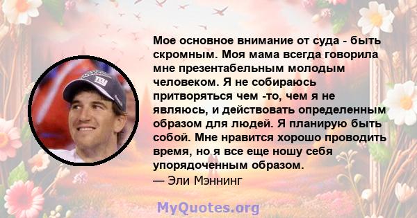 Мое основное внимание от суда - быть скромным. Моя мама всегда говорила мне презентабельным молодым человеком. Я не собираюсь притворяться чем -то, чем я не являюсь, и действовать определенным образом для людей. Я