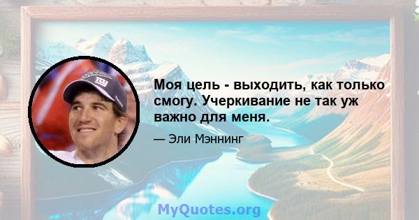 Моя цель - выходить, как только смогу. Учеркивание не так уж важно для меня.