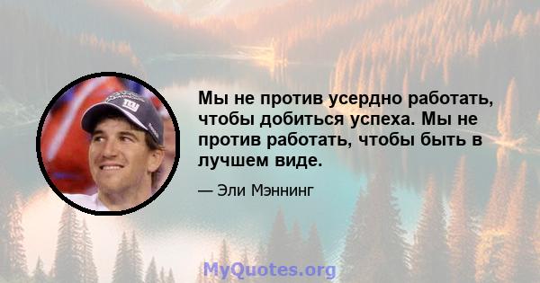 Мы не против усердно работать, чтобы добиться успеха. Мы не против работать, чтобы быть в лучшем виде.