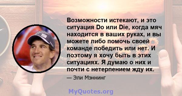 Возможности истекают, и это ситуация Do или Die, когда мяч находится в ваших руках, и вы можете либо помочь своей команде победить или нет. И поэтому я хочу быть в этих ситуациях. Я думаю о них и почти с нетерпением жду 