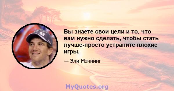 Вы знаете свои цели и то, что вам нужно сделать, чтобы стать лучше-просто устраните плохие игры.