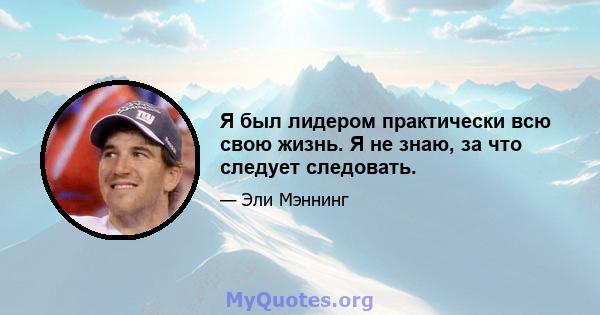 Я был лидером практически всю свою жизнь. Я не знаю, за что следует следовать.