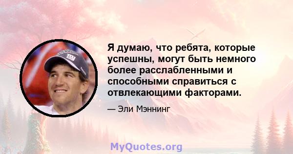 Я думаю, что ребята, которые успешны, могут быть немного более расслабленными и способными справиться с отвлекающими факторами.